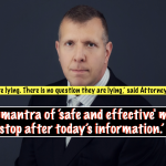 ‘They are lying. There is no question they are lying,’ said Attorney Renz. ‘The mantra of ‘safe and effective' must stop after today’s information.’