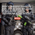 Police at Melbourne’s Freedom Day Rally acted like goons, were dressed in black and didn’t have the Australian logo on their uniforms?